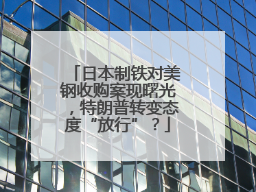 日本制铁对美钢收购案现曙光，特朗普转变态度“放行”？