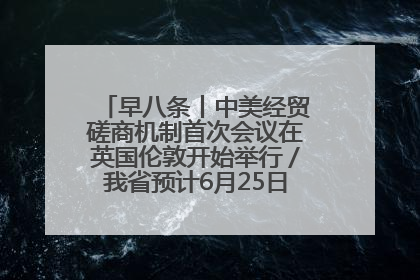 早八条丨中美经贸磋商机制首次会议在英国伦敦开始举行／我省预计6月25日公布高考成绩与录取最低控制分数线