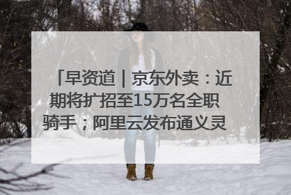 早资道｜京东外卖：近期将扩招至15万名全职骑手；阿里云发布通义灵码AI IDE