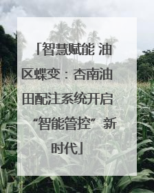 智慧赋能 油区蝶变：杏南油田配注系统开启“智能管控”新时代