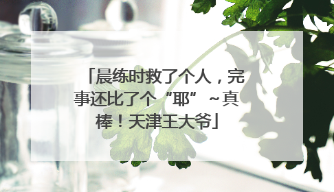 晨练时救了个人，完事还比了个“耶”～真棒！天津王大爷