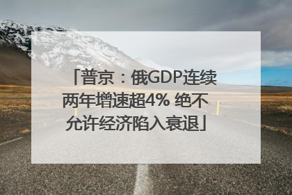 普京：俄GDP连续两年增速超4% 绝不允许经济陷入衰退