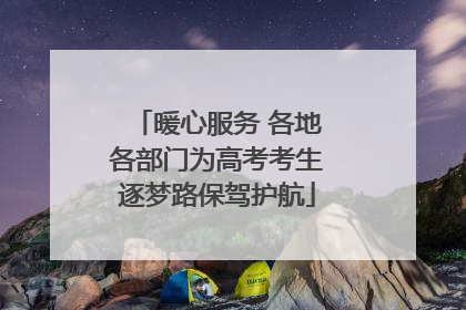 暖心服务 各地各部门为高考考生逐梦路保驾护航