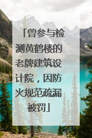 曾参与检测黄鹤楼的老牌建筑设计院，因防火规范疏漏被罚