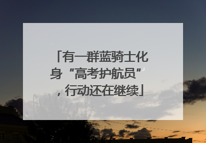 有一群蓝骑士化身“高考护航员”，行动还在继续