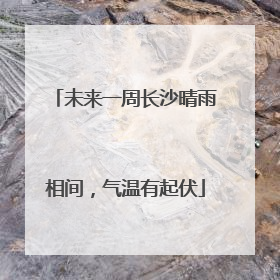 未来一周长沙晴雨相间，气温有起伏