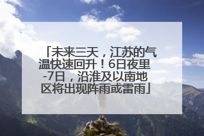 未来三天，江苏的气温快速回升！6日夜里-7日，沿淮及以南地区将出现阵雨或雷雨
