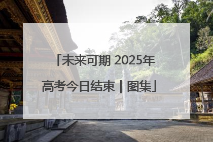 未来可期 2025年高考今日结束｜图集