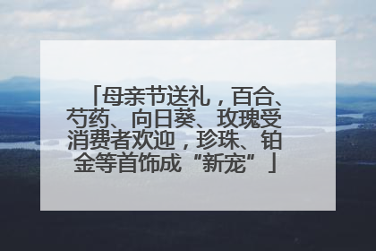 母亲节送礼，百合、芍药、向日葵、玫瑰受消费者欢迎，珍珠、铂金等首饰成“新宠”