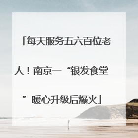 每天服务五六百位老人！南京一“银发食堂”暖心升级后爆火