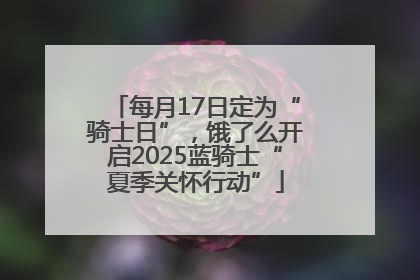 每月17日定为“骑士日”，饿了么开启2025蓝骑士“夏季关怀行动”