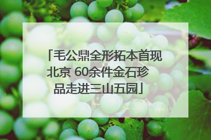 毛公鼎全形拓本首现北京 60余件金石珍品走进三山五园