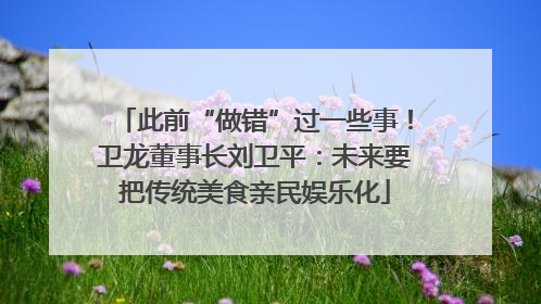 此前“做错”过一些事！卫龙董事长刘卫平：未来要把传统美食亲民娱乐化