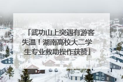 武功山上突遇有游客失温！湖南高校大二学生专业救助操作获赞