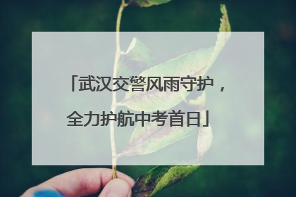 武汉交警风雨守护，全力护航中考首日