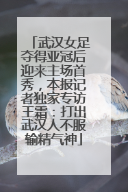 武汉女足夺得亚冠后迎来主场首秀，本报记者独家专访王霜：打出武汉人不服输精气神