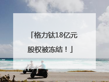 格力钛18亿元股权被冻结！