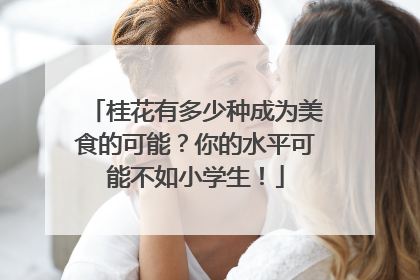桂花有多少种成为美食的可能？你的水平可能不如小学生！