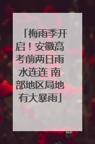 梅雨季开启！安徽高考前两日雨水连连 南部地区局地有大暴雨