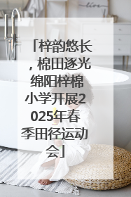 梓韵悠长，棉田逐光 绵阳梓棉小学开展2025年春季田径运动会