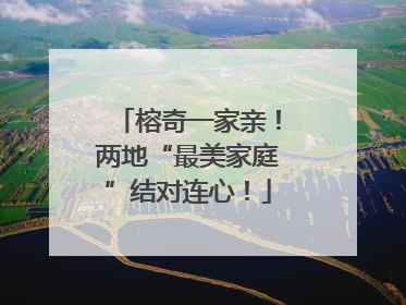 榕奇一家亲！两地“最美家庭”结对连心！