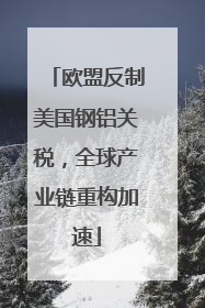 欧盟反制美国钢铝关税，全球产业链重构加速