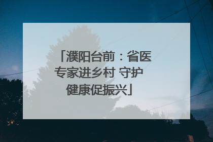 濮阳台前：省医专家进乡村 守护健康促振兴
