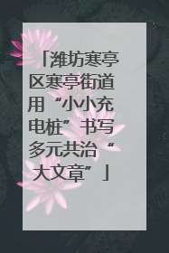 潍坊寒亭区寒亭街道用“小小充电桩”书写多元共治“大文章”
