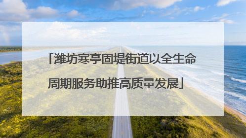 潍坊寒亭固堤街道以全生命周期服务助推高质量发展