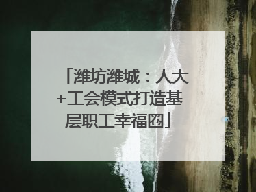 潍坊潍城：人大+工会模式打造基层职工幸福圈