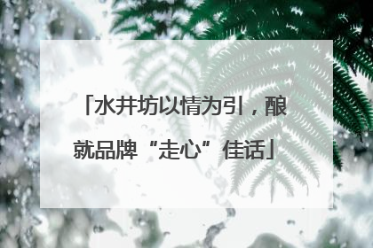 水井坊以情为引，酿就品牌“走心”佳话