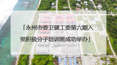 永州市委卫健工委第六期入党积极分子培训班成功举办