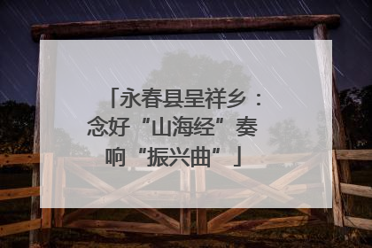 永春县呈祥乡：念好“山海经”奏响“振兴曲”