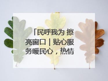 民呼我为 擦亮窗口｜贴心服务暖民心，热情周到显真情