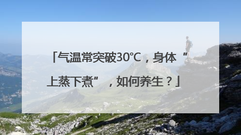 气温常突破30℃，身体“上蒸下煮”，如何养生？