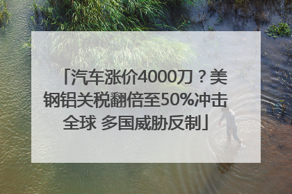 汽车涨价4000刀？美钢铝关税翻倍至50%冲击全球 多国威胁反制