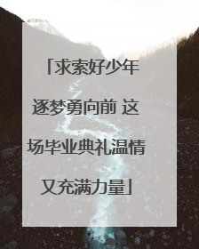 求索好少年 逐梦勇向前 这场毕业典礼温情又充满力量
