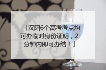 汉阳6个高考考点均可办临时身份证明，2分钟内即可办结！