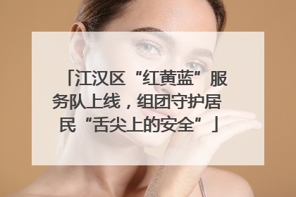 江汉区“红黄蓝”服务队上线，组团守护居民“舌尖上的安全”