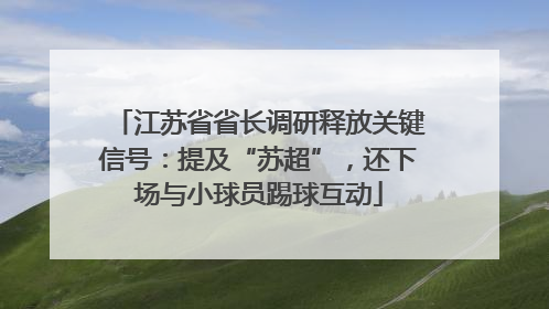 江苏省省长调研释放关键信号：提及“苏超”，还下场与小球员踢球互动