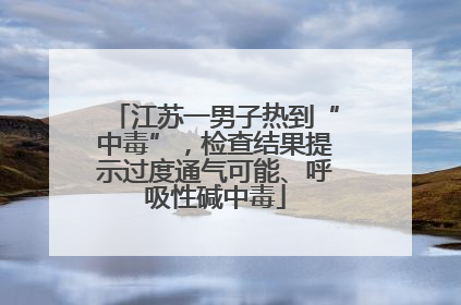 江苏一男子热到“中毒”，检查结果提示过度通气可能、呼吸性碱中毒