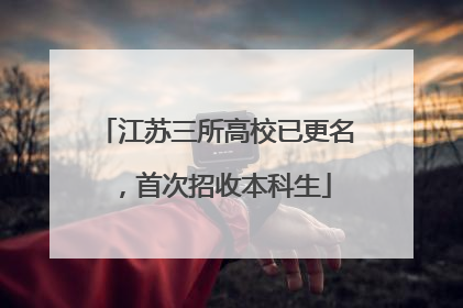 江苏三所高校已更名，首次招收本科生