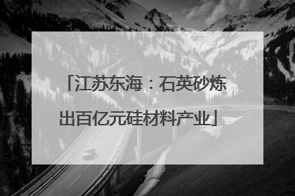 江苏东海：石英砂炼出百亿元硅材料产业