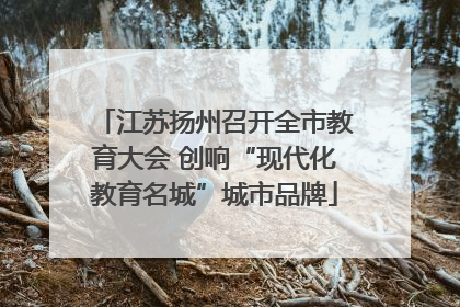 江苏扬州召开全市教育大会 创响“现代化教育名城”城市品牌
