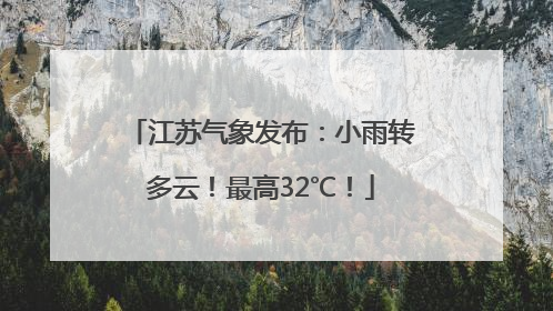 江苏气象发布：小雨转多云！最高32℃！