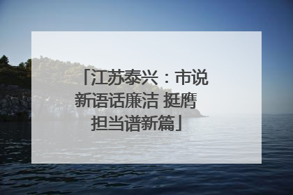 江苏泰兴：市说新语话廉洁 挺膺担当谱新篇