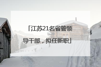 江苏21名省管领导干部，拟任新职