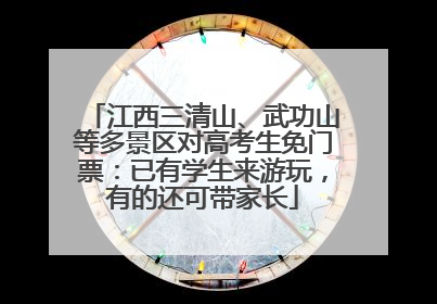 江西三清山、武功山等多景区对高考生免门票：已有学生来游玩，有的还可带家长