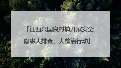 江西兴国良村镇开展安全隐患大排查、大整治行动