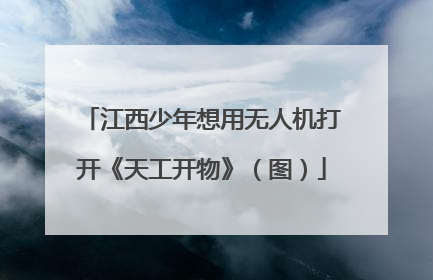江西少年想用无人机打开《天工开物》（图）